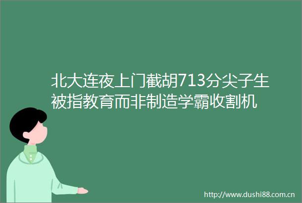 北大连夜上门截胡713分尖子生被指教育而非制造学霸收割机