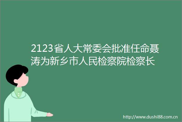 2123省人大常委会批准任命聂涛为新乡市检察院检察长