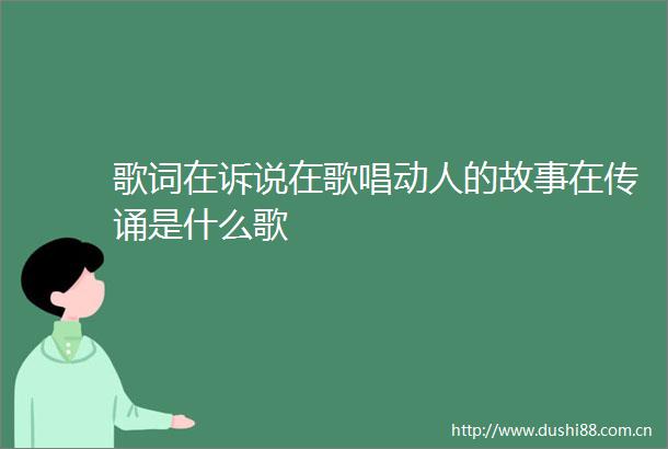 歌词在诉说在歌唱动人的故事在传诵是什么歌