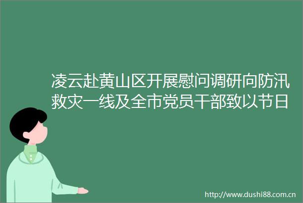 凌云赴黄山区开展慰问调研向防汛救灾一线及全市党员致以节日问候慎终如始抓实抓好防汛救灾推动旅游高质量发展