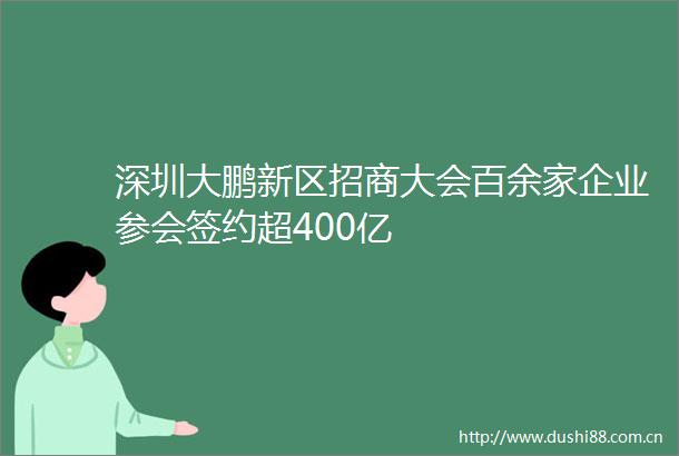 深圳大鹏新区招商大会百余家企业参会签约超400亿