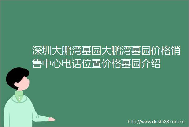 深圳大鹏湾墓园大鹏湾墓园价格销售中心电话位置价格墓园介绍