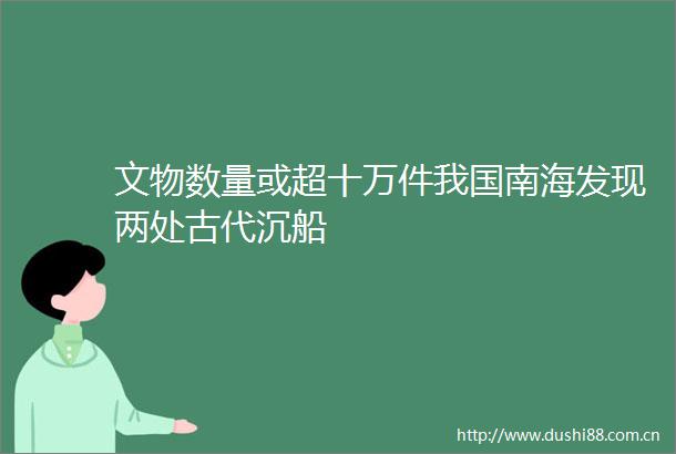 文物数量或超十万件我国南海发现两处古代沉船