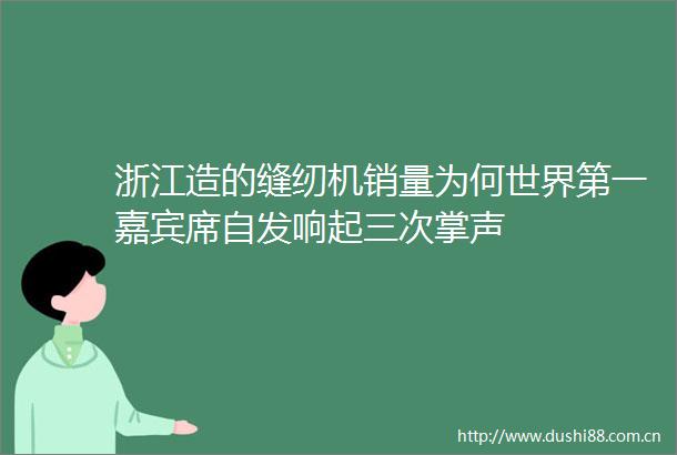 浙江造的缝纫机销量为何世界第一嘉宾席自发响起三次掌声