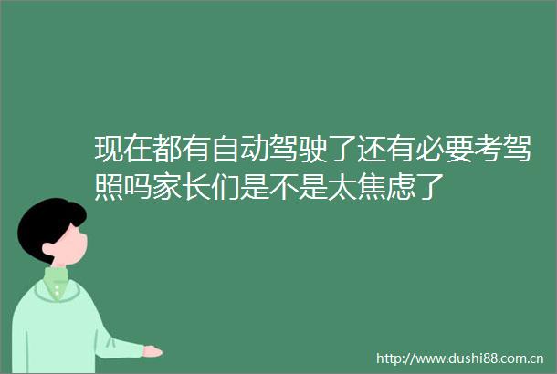 现在都有自动驾驶了还有必要考驾照吗家长们是不是太焦虑了