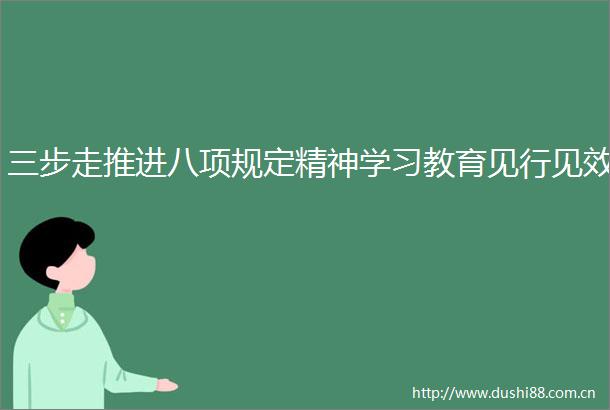 三步走推进八项规定精神学习教育见行见效