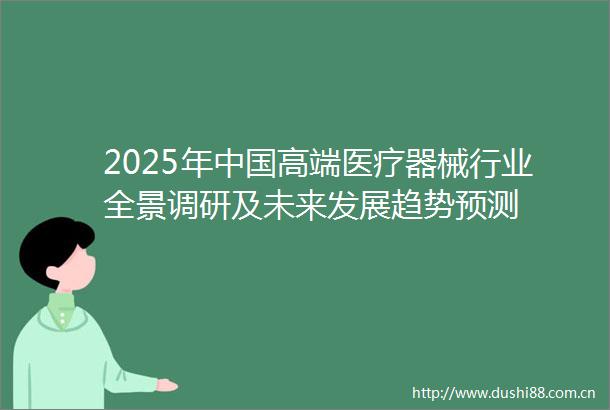 2025年高端医疗器械行业全景调研及未来发展趋势预测