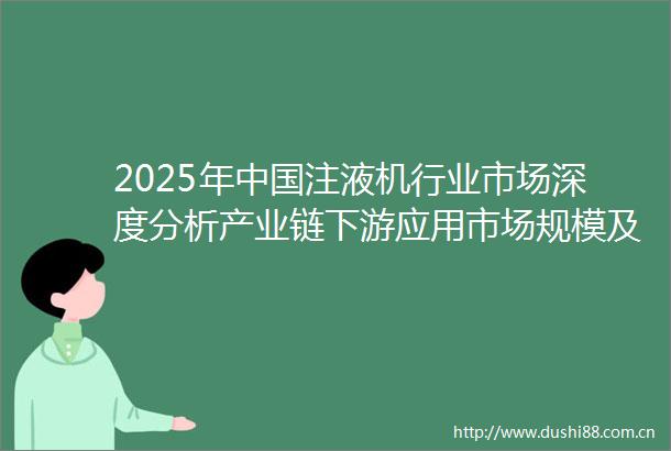 2025年注液机行业市场深度分析产业链下游应用市场规模及市场竞争格局