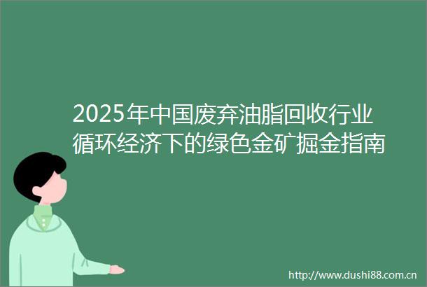2025年废弃油脂回收行业循环经济下的绿色金矿掘金指南