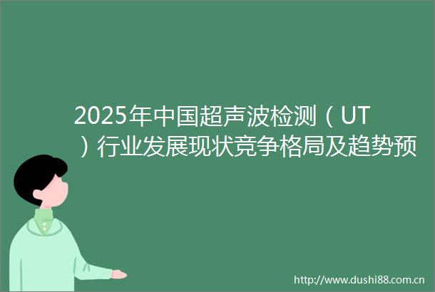 2025年超声波检测（UT）行业发展现状竞争格局及趋势预测