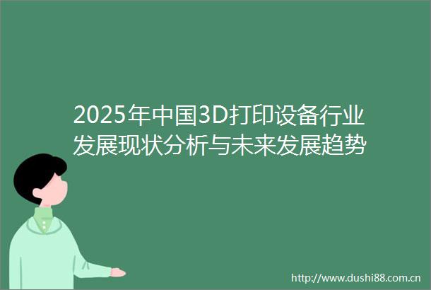 2025年3D打印设备行业发展现状分析与未来发展趋势