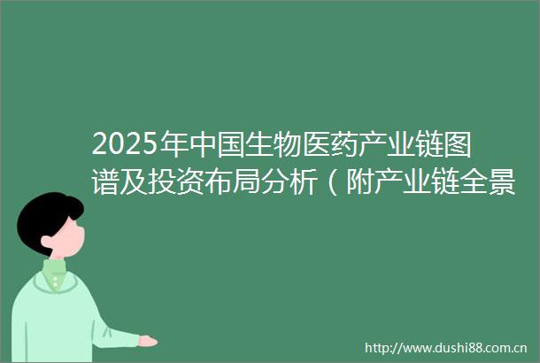 2025年生物医药产业链图谱及投资布局分析（附产业链全景图）