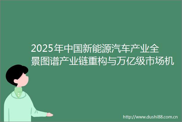 2025年新能源汽车产业全景图谱产业链重构与万亿级市场机遇