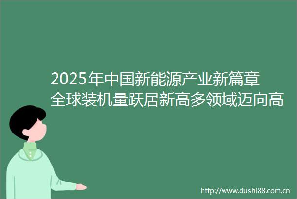 2025年新能源产业新篇章全球装机量跃居新高多领域迈向高质量发展