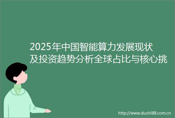 2025年智能算力发展现状及投资趋势分析全球占比与核心挑战解析