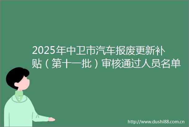 2025年中卫市汽车报废更新补贴（第十一批）审核通过人员名单公示