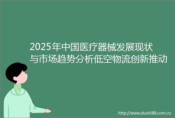 2025年医疗器械发展现状与市场趋势分析低空物流创新推动应急配送效率提升