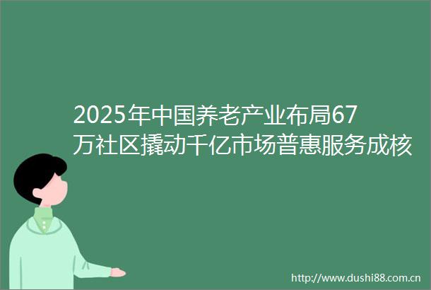 2025年养老产业布局67万社区撬动千亿市场普惠服务成核心方向