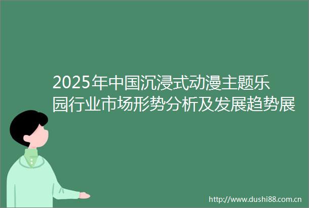 2025年沉浸式动漫主题乐园行业市场形势分析及发展趋势展望