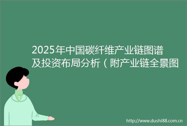 2025年碳纤维产业链图谱及投资布局分析（附产业链全景图）
