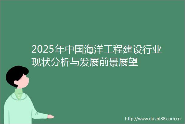 2025年海洋工程建设行业现状分析与发展前景展望