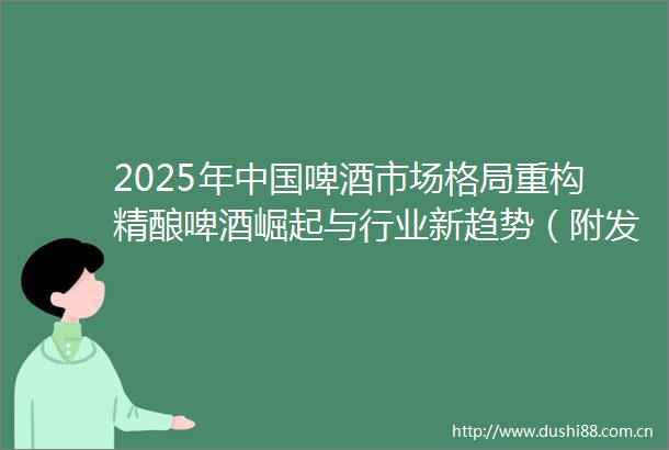 2025年啤酒市场格局重构精酿啤酒崛起与行业新趋势（附发展现状及行业数据）