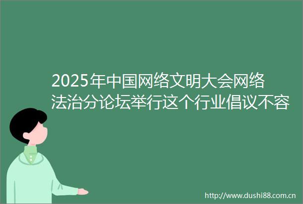 2025年网络文明大会网络法治分论坛举行这个行业倡议不容错过