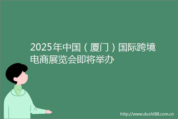 2025年（厦门）国际跨境电商展览会即将举办