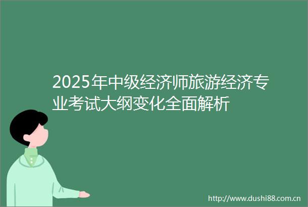 2025年中级经济师旅游经济专业考试大纲变化全面解析