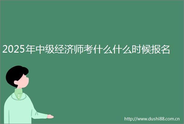 2025年中级经济师考什么什么时候报名