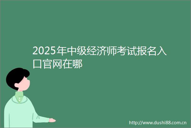 2025年中级经济师考试报名入口官网在哪