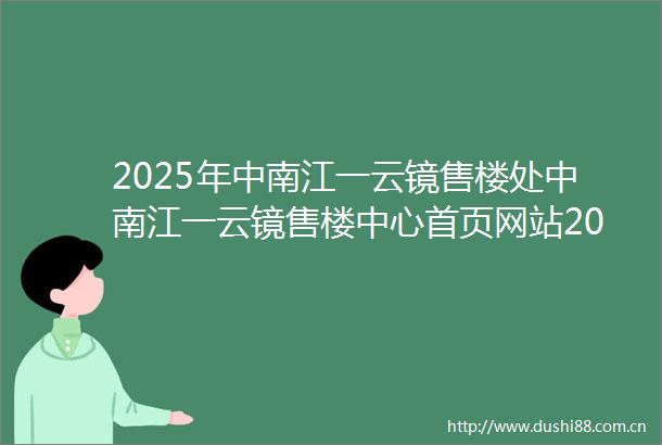 2025年中南江一云镜售楼处中南江一云镜售楼中心首页网站2025中南江一云镜欢迎您最新楼盘详情
