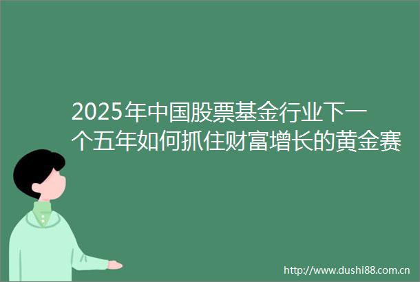 2025年股票基金行业下一个五年如何抓住财富增长的黄金赛道