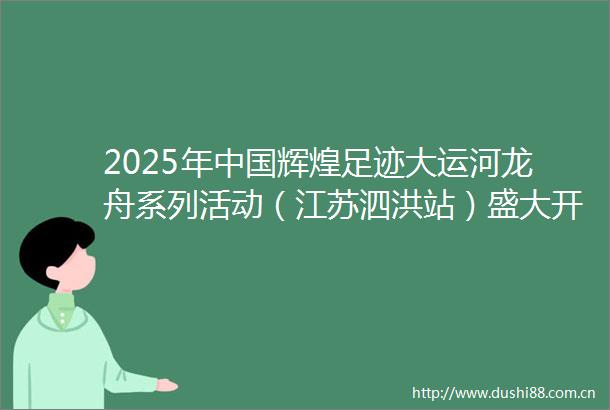 2025年辉煌足迹大运河龙舟系列活动（江苏泗洪站）盛大开启
