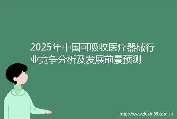 2025年可吸收医疗器械行业竞争分析及发展前景预测