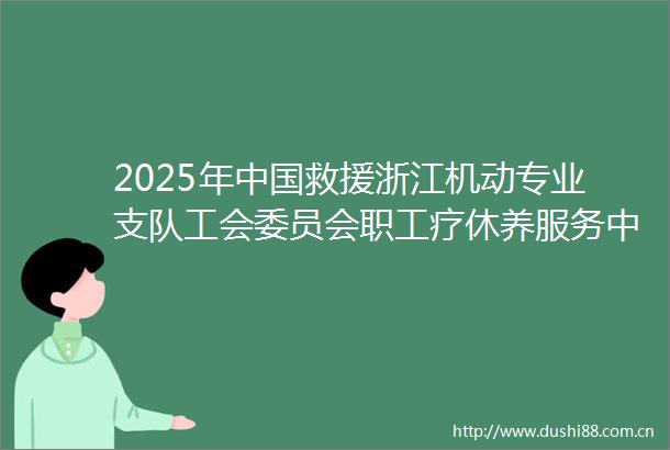 2025年救援浙江机动专业支队工会委员会职工疗休养服务中标公告