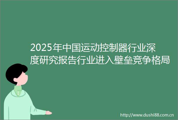 2025年运动控制器行业深度研究报告行业进入壁垒竞争格局及战略咨询