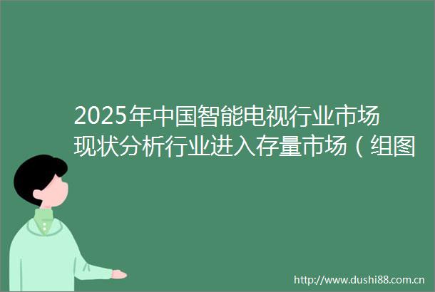 2025年智能电视行业市场现状分析行业进入存量市场（组图）
