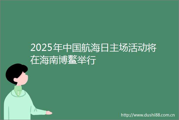 2025年航海日主场活动将在海南博鳌举行