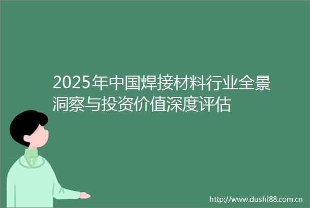 2025年焊接材料行业全景洞察与投资价值深度评估