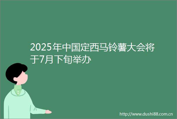 2025年定西马铃薯大会将于7月下旬举办