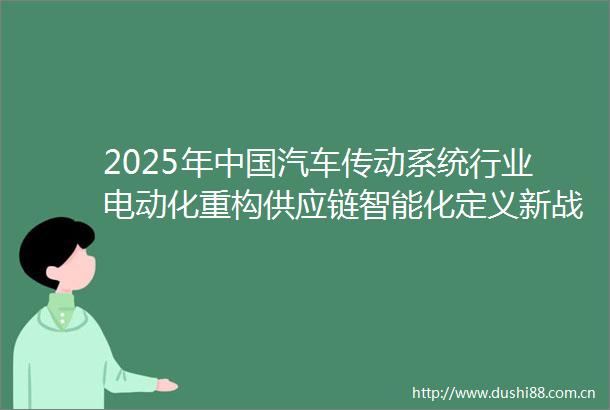 2025年汽车传动系统行业电动化重构供应链智能化定义新战场