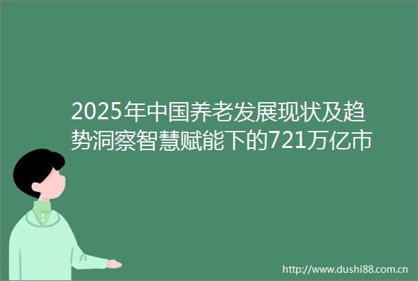 2025年养老发展现状及趋势洞察智慧赋能下的721万亿市场机遇