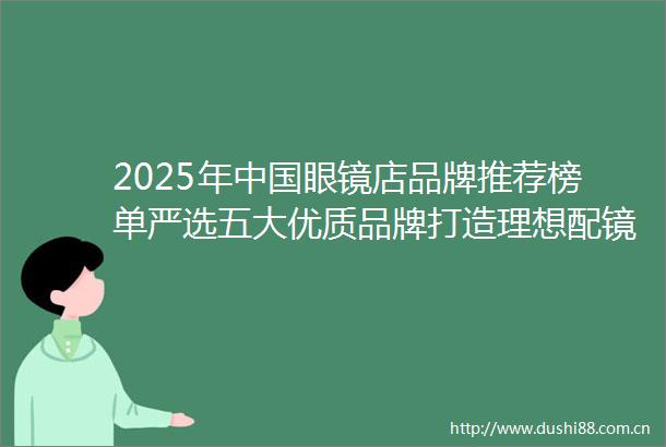 2025年眼镜店品牌推荐榜单严选五大优质品牌打造理想配镜之选