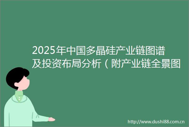 2025年多晶硅产业链图谱及投资布局分析（附产业链全景图）