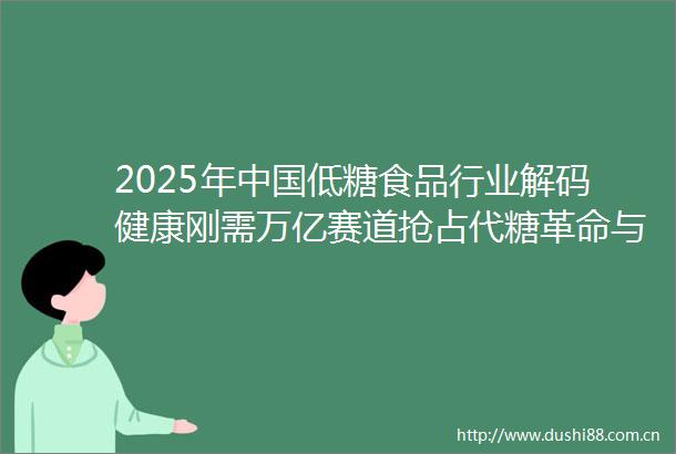2025年低糖食品行业解码健康刚需万亿赛道抢占代糖革命与消费升级红利