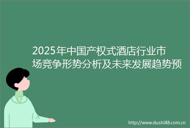 2025年产权式酒店行业市场竞争形势分析及未来发展趋势预测