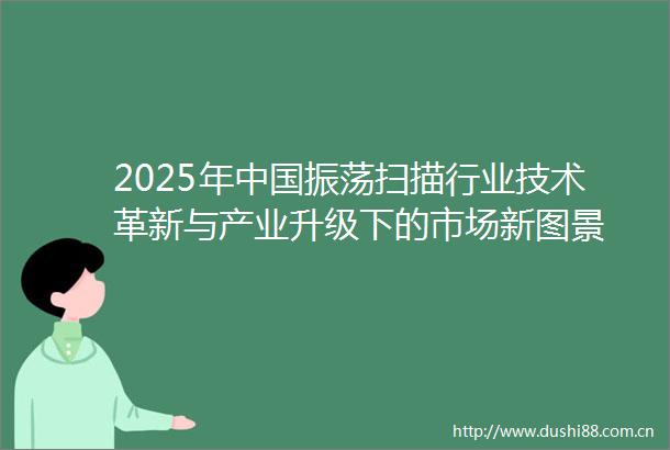 2025年振荡扫描行业技术革新与产业升级下的市场新图景