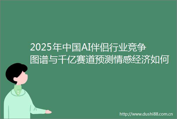 2025年AI伴侣行业竞争图谱与千亿赛道预测情感经济如何重塑人机共生新格局