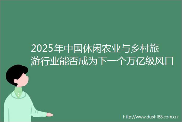 2025年休闲农业与乡村旅游行业能否成为下一个万亿级风口
